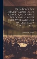 De La Force Des Gouvernements Ou Du Rapport Que La Force Des Gouvernements Doit Avoir Avec Leur Nature Et Leur Constitution... 1020579927 Book Cover