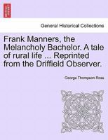 Frank Manners, the Melancholy Bachelor. A tale of rural life ... Reprinted from the Driffield Observer. 1241240868 Book Cover