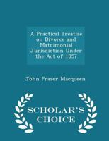 A Practical Treatise on Divorce and Matrimonial Jurisdiction Under the Act of 1857 1240092709 Book Cover