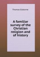 A Familiar Survey of the Christian Religion: And of History as Connected With the Introduction of Christianity, and With Its Progress to the Present ... Sex, During the Course of Public or Of... 1013541162 Book Cover
