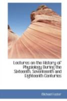 Lectures on the History of Physiology During the Sixteenth, Seventeenth, and Eighteenth Centuries 0486623807 Book Cover