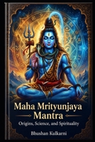 Maha Mrityunjaya Mantra: Origins, Science, and Spirituality (Spirituality - Philosophy - Psychology - Self Help) B0G2YK7WNT Book Cover