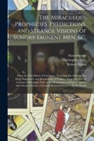 The Miraculous Prophecies, Predictions, and Strange Visions of Sundry Eminent Men, &c.: From the First Dawn of Literature, Touching Revolutions That ... With an Account of Babylon's Fall, or The... 1015039197 Book Cover