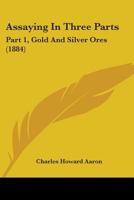 Assaying In Three Parts: Part 1, Gold And Silver Ores 1164581449 Book Cover