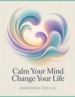 Calm Your Mind Change Your Life: Simple Daily Strategies to Beat Stress, Build Confidence, and Thrive B0FMGJC1JW Book Cover