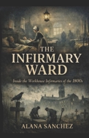 The Infirmary Ward: Inside the Workhouse Infirmaries of the 1800’s B0GGJ93CJY Book Cover