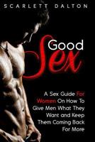 Good Sex: A Sex Guide For Women On How To Give Men What They Want and Keep Them Coming Back For More 1514873710 Book Cover