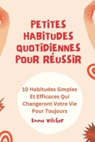 Petites Habitudes Quotidiennes Pour Réussir: 10 Habitudes Simples Et Efficaces Qui Changeront Votre Vie Pour Toujours (French Edition) B0DY85PHHF Book Cover