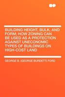 Building Height, Bulk, And Form; How Zoning Can Be Used As A Protection Against Uneconomic Types Of Buildings On High-Cost Land 1176229605 Book Cover