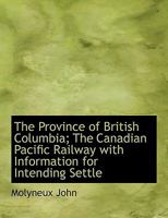 The Province of British Columbia; The Canadian Pacific Railway with Information for Intending Settle 1010258826 Book Cover