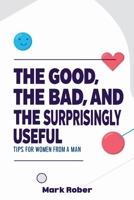 The Good, The Bad, & The Surprisingly Useful: Tips for women from a man B0FKT9ZJ8D Book Cover