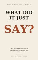 What Did It Just Say?: AI talks too much. Here's the four-line fix. (Help AI Help You) B0HFNWPWMN Book Cover
