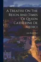 A Treatise On The Reign And Times Of Queen Catherine De Medici 1019296615 Book Cover