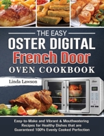 The Easy Oster Digital French Door Oven Cookbook: Easy-to-Make and Vibrant & Mouthwatering Recipes for Healthy Dishes that are Guaranteed 100% Evenly Cooked Perfection 1802443363 Book Cover