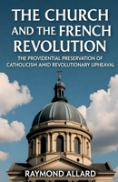 The Church and the French Revolution: The Providential Preservation of Catholicism Amid Revolutionary Upheaval B0FWNLJ1B2 Book Cover