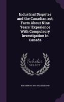 Industrial Disputes and the Canadian act; Facts About Nine Years' Experience With Compulsory Investigation in Canada 1356275230 Book Cover
