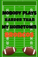 Nobody Plays Harder Than My Hometown Broncos: Football Playbook For Football Coaches, Fantasy Football Players, and Die-hard Football Fans. Draw Up ... Use As Your Daily Planner and Organizer 167560472X Book Cover