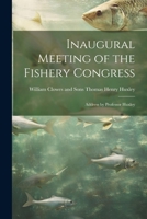 Inaugural Meeting of the Fishery Congress: Address by Professor Huxley 1022136119 Book Cover
