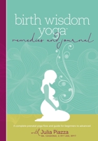 Birth Wisdom Yoga Remedies & Journal: A Complete Prenatal Yoga Flow and Guide for the Beginner to Advanced 0692899049 Book Cover