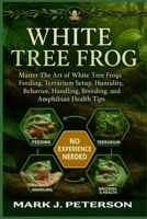 WHITE TREE FROG: Master The Art of White Tree Frogs Feeding, Terrarium Setup, Humidity, Behavior, Handling, Breeding, Lifespan, and Amphibian Health Tips B0FSXR6CPC Book Cover
