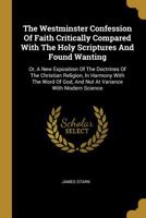 The Westminster Confession of Faith Critically Compared With the Holy Scriptures and Found Wanting, or, A new Exposition of the Doctrines of the ... God, and not at Variance With Modern Science 1018098194 Book Cover