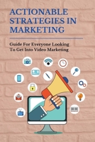 Actionable Strategies In Marketing: Guide For Everyone Looking To Get Into Video Marketing: Importance Of Video Marketing B095GS125G Book Cover