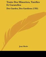 Traite Des Minorites, Tutelles Et Curatelles: Des Gardes, Des Gardiens (1785) 1149053372 Book Cover