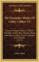 The Dramatic Works of Colley Cibber ...: Caesar in Egypt; Flora; Or, Hob in the Well; School Boy; Xerxes; Venus and Adonis; Papal Tyranny; Damon and Phillida 1165799251 Book Cover