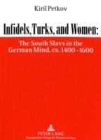 Infidels, Turks, and Women: The South Slavs in the German Mind, CA. 1400-1600 3631314728 Book Cover