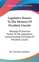Legislative Honors To The Memory Of President Lincoln: Message Of Governor Fenton To The Legislature, Communicating The Death Of President Lincoln 0548295603 Book Cover