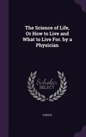 The Science of Life, Or how to Live and what to Live For. With Practical Remarks on ... Health, Diet, and Longevity. By a Physician 1356777414 Book Cover