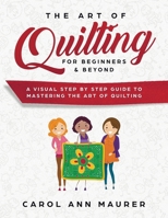 The Art of Quilting for Beginners & Beyond: A Visual Step By Step Guide to Mastering the Art of Quilting 1729005144 Book Cover