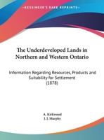 The Underdeveloped Lands in Northern & Western Ontario: Information Regarding Resources, Products and Suitability for Settlement -- Collected and ... With the Sanction of the ... Commissioner 1017643431 Book Cover