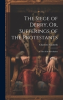 The Siege of Derry, Or, Sufferings of the Protestants: A Tale of the Revolution 1021607053 Book Cover