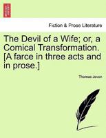 The Devil of a Wife; or, a Comical Transformation. [A farce in three acts and in prose.] 124112728X Book Cover