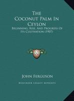 The Coconut Palm In Ceylon: Beginning, Rise, And Progress Of Its Cultivation (1907) 112075447X Book Cover