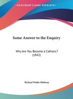Some Answer To The Enquiry: Why Are You Become A Catholic? 1167036247 Book Cover