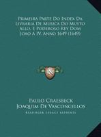 Primeira Parte Do Index Da Livraria De Musica Do Muyto Allo, E Poderoso Rey Dom Joao A IV, Anno 1649 (1649) 1167025520 Book Cover