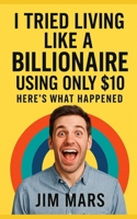 I Tried Living Like a Billionaire Using Only $10: Here’s What Happened (Adventures, Vibes and Chaos: A Series of Reckless Experiments in Modern Living) B0FFGJ968B Book Cover