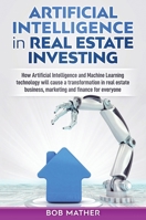 Artificial Intelligence in Real Estate Investing: How Artificial Intelligence and Machine Learning technology will cause a transformation in real estate business, marketing and finance for everyone 1922300004 Book Cover