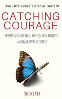 Catching Courage: How to Stop Hesitating, Take Control Over Your Anxieties, and Believe in Yourself - Use Obstacles to Your Benefit 1539465713 Book Cover
