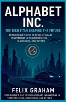Alphabet Inc. The Tech Titan Shaping the Future: From Google's Rise to Revolutionary Innovations in Transportation, Healthcare, and Beyond B0FVTWJTWM Book Cover