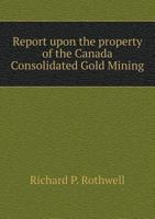 Report Upon the Property of the Canada Consolidated Gold Mining 5518833245 Book Cover