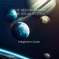 Our Neighborhood The Solar System: A beginner's guide for young adults 8+ and any space lover! B087638QHF Book Cover