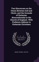 Two Discourses on the Union Between God and Christ, and the Grounds of Unitarian Nonconformity to the Church of England ; With Prefatory Address to Unitarian Christians 1354397436 Book Cover