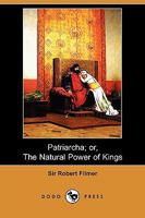 Patriarcha, or, The natural power of kings by the learned Sir Robert Filmer, Baronet. 1522832041 Book Cover