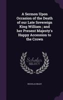 A sermon upon occasion of the death of our late sovereign King William; and Her present Majesty's happy accession to the crown. Preach'd at the ... Mar. 15. 1701/2. By Nicholas Brady, ... 1341119149 Book Cover