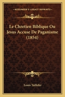 Le Chretien Biblique Ou Jesus Accuse De Paganisme (1854) 1160149321 Book Cover