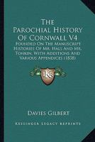 The Parochial History Of Cornwall V4: Founded On The Manuscript Histories Of Mr. Hals And Mr. Tonkin, With Additions And Various Appendices (1838) 0548796769 Book Cover