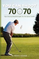 You Can Shoot 70 at 70: Age Defying Breakthroughs for the Senior Golfer 1463536151 Book Cover
